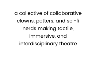 a collective of collaborative clowns potters and sci fi nerds making tactile immersive and interdisciplinary theatre
